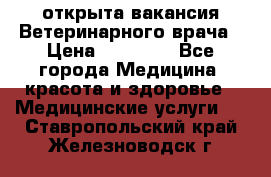  открыта вакансия Ветеринарного врача › Цена ­ 42 000 - Все города Медицина, красота и здоровье » Медицинские услуги   . Ставропольский край,Железноводск г.